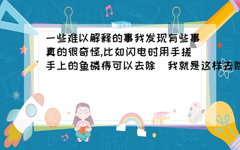 一些难以解释的事我发现有些事真的很奇怪,比如闪电时用手搓手上的鱼磷痔可以去除(我就是这样去除的)吃饭前打膈,只要说出菜的