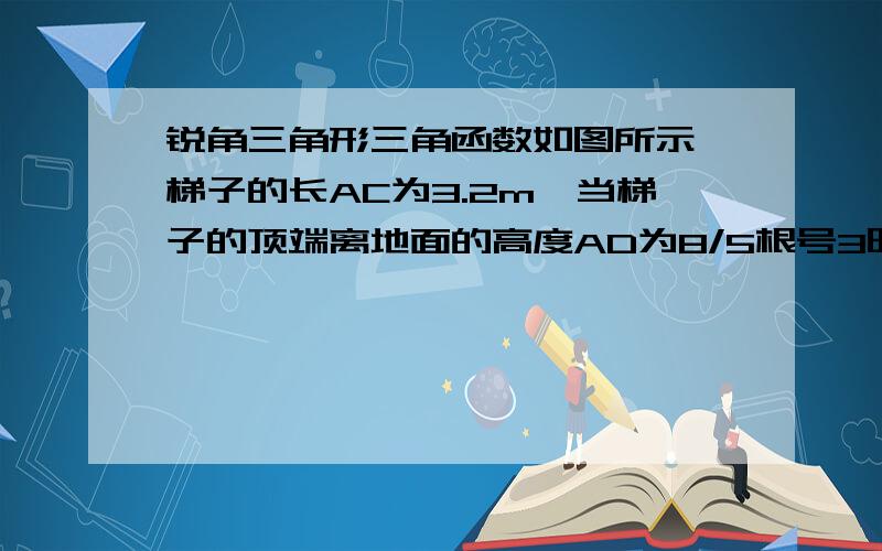 锐角三角形三角函数如图所示,梯子的长AC为3.2m,当梯子的顶端离地面的高度AD为8/5根号3时,求1.此时α的度数2.