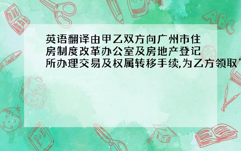 英语翻译由甲乙双方向广州市住房制度改革办公室及房地产登记所办理交易及权属转移手续,为乙方领取“放去所有权证”和“国有土地