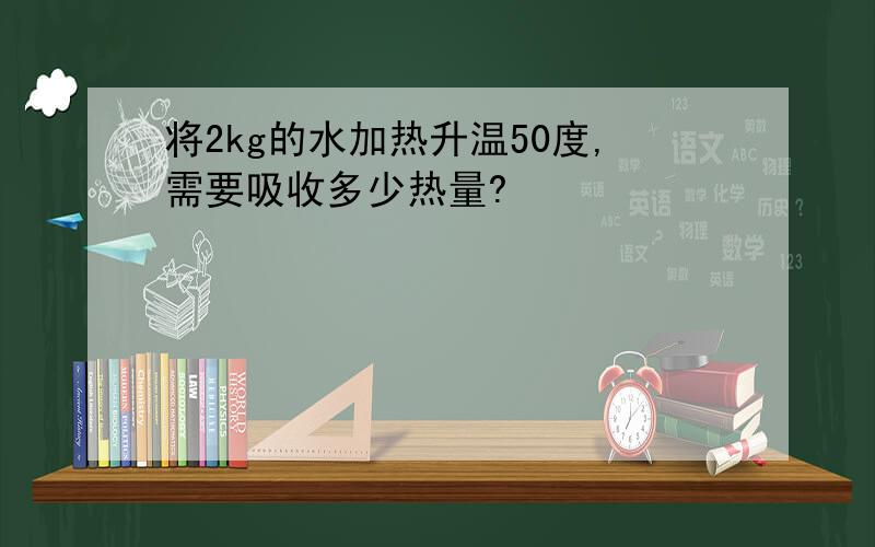 将2kg的水加热升温50度,需要吸收多少热量?