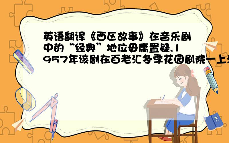 英语翻译《西区故事》在音乐剧中的“经典”地位毋庸置疑,1957年该剧在百老汇冬季花园剧院一上演就赢得了广泛的好评,由百老