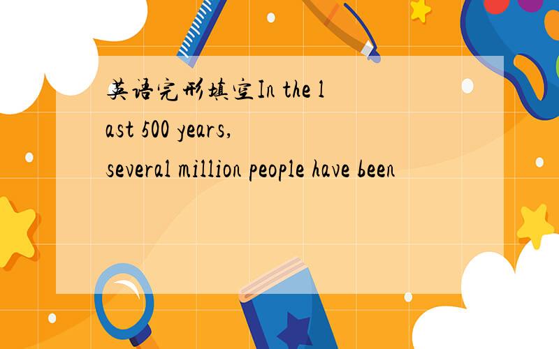 英语完形填空In the last 500 years,several million people have been