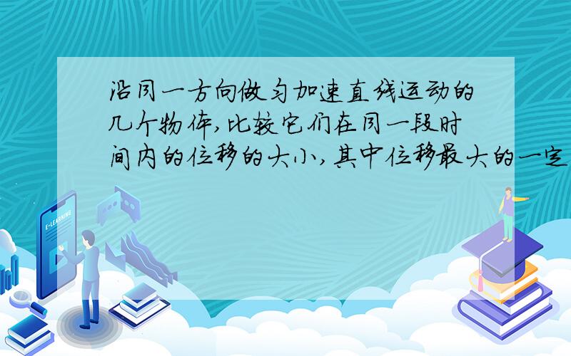 沿同一方向做匀加速直线运动的几个物体,比较它们在同一段时间内的位移的大小,其中位移最大的一定是(　　)