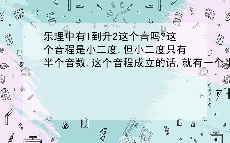 乐理中有1到升2这个音吗?这个音程是小二度,但小二度只有半个音数,这个音程成立的话,就有一个半音数了