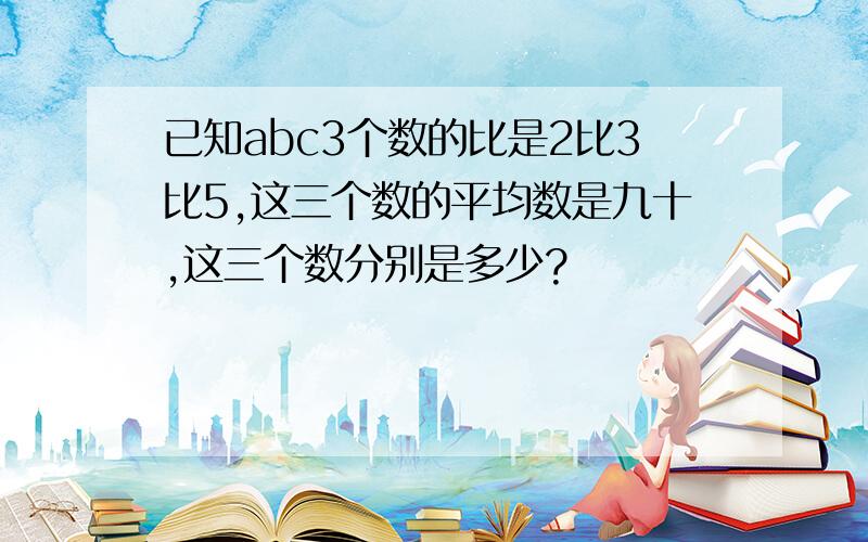 已知abc3个数的比是2比3比5,这三个数的平均数是九十,这三个数分别是多少?