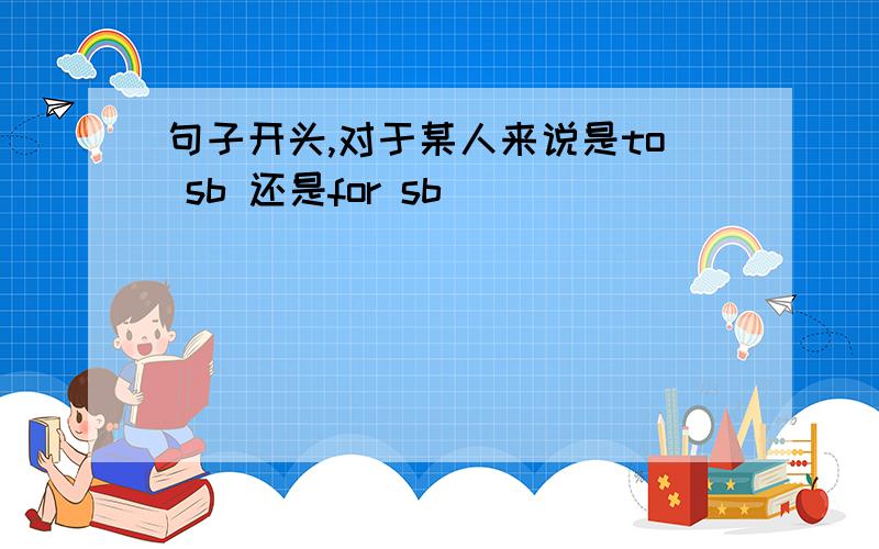 句子开头,对于某人来说是to sb 还是for sb