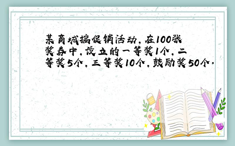 某商城搞促销活动,在100张奖券中,设立的一等奖1个,二等奖5个,三等奖10个,鼓励奖50个.