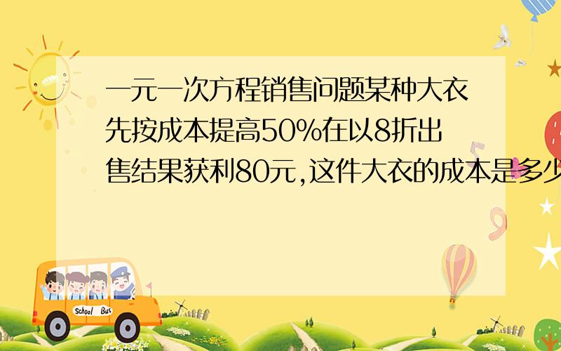 一元一次方程销售问题某种大衣先按成本提高50%在以8折出售结果获利80元,这件大衣的成本是多少?