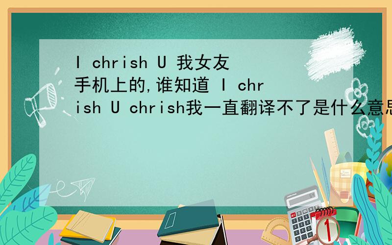 I chrish U 我女友手机上的,谁知道 I chrish U chrish我一直翻译不了是什么意思,难道是哪个词组