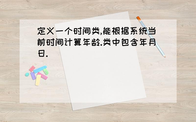 定义一个时间类,能根据系统当前时间计算年龄.类中包含年月日.