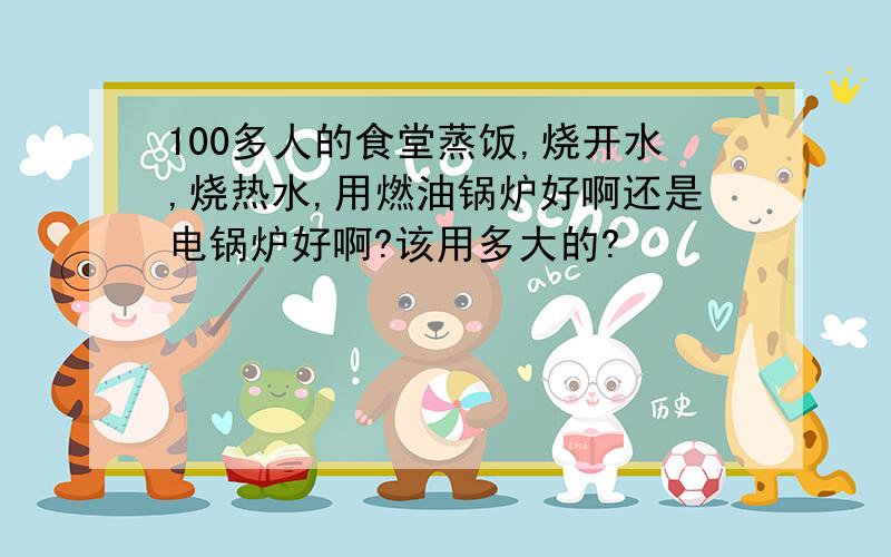 100多人的食堂蒸饭,烧开水,烧热水,用燃油锅炉好啊还是电锅炉好啊?该用多大的?