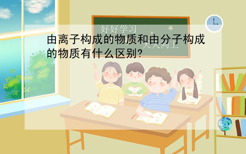 由离子构成的物质和由分子构成的物质有什么区别?