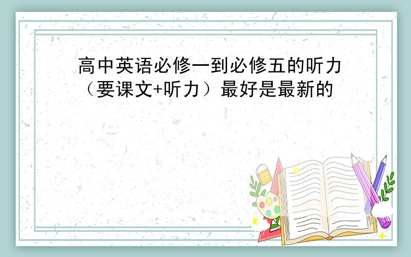 高中英语必修一到必修五的听力（要课文+听力）最好是最新的