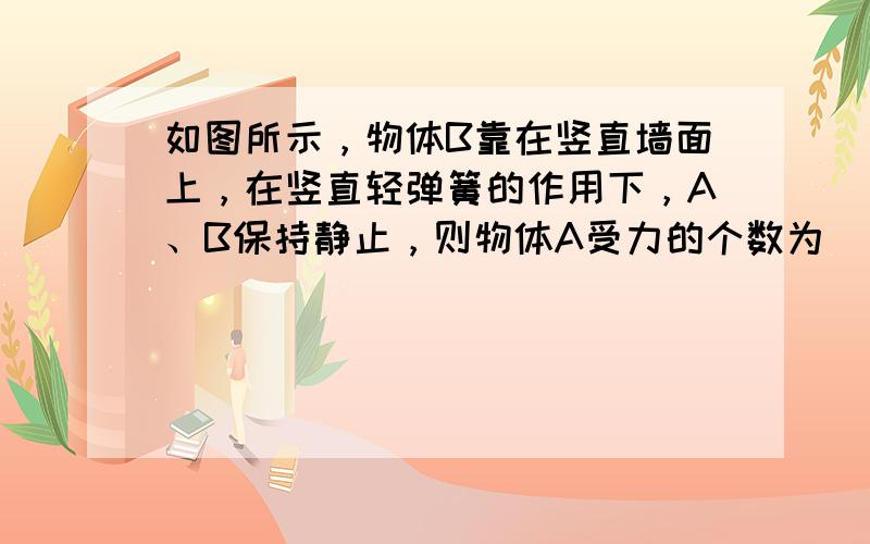 如图所示，物体B靠在竖直墙面上，在竖直轻弹簧的作用下，A、B保持静止，则物体A受力的个数为（　　）