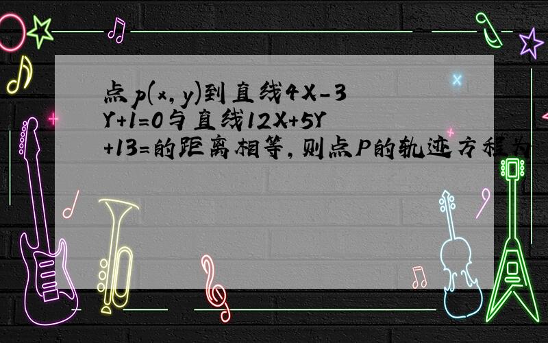 点p(x,y)到直线4X-3Y+1=0与直线12X+5Y+13=的距离相等,则点P的轨迹方程为