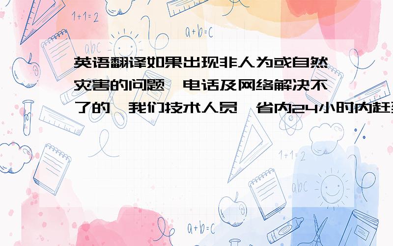 英语翻译如果出现非人为或自然灾害的问题,电话及网络解决不了的,我们技术人员,省内24小时内赶到现场处理,省外48小时内赶