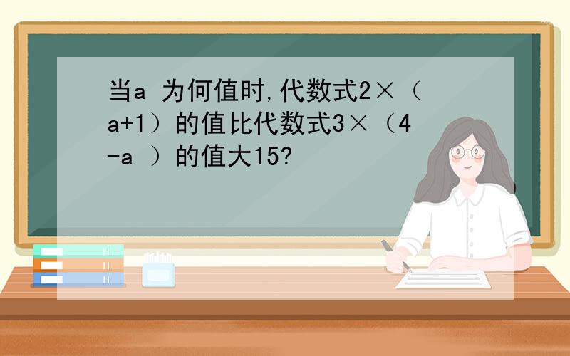 当a 为何值时,代数式2×（a+1）的值比代数式3×（4-a ）的值大15?