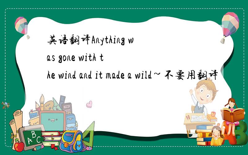 英语翻译Anything was gone with the wind and it made a wild~不要用翻译