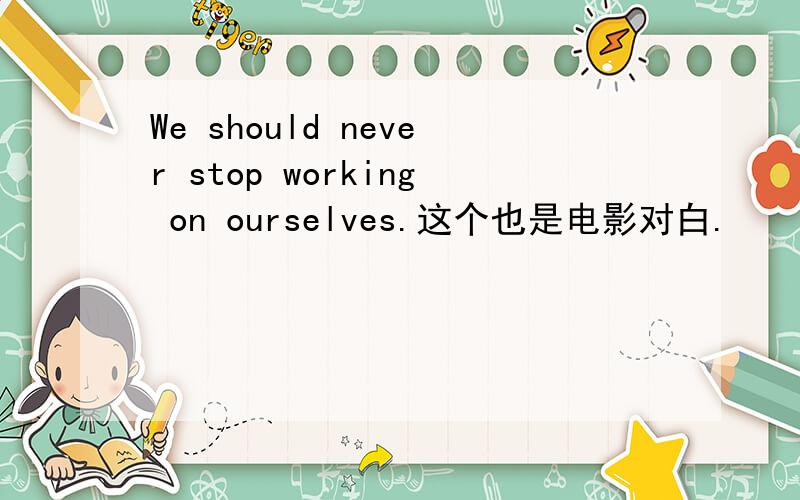 We should never stop working on ourselves.这个也是电影对白.