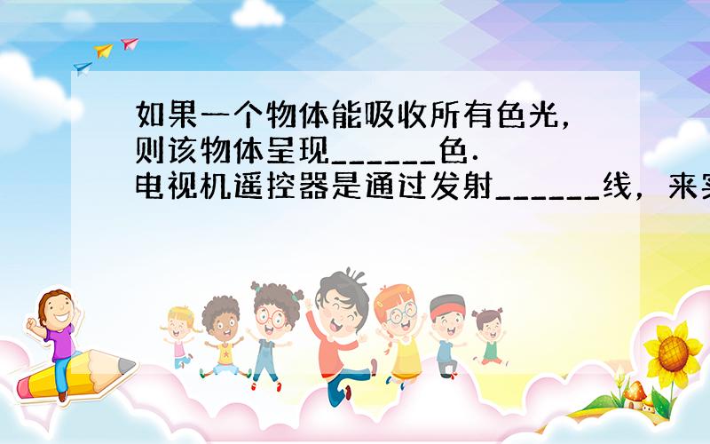 如果一个物体能吸收所有色光，则该物体呈现______色．电视机遥控器是通过发射______线，来实现对电视机遥控的．