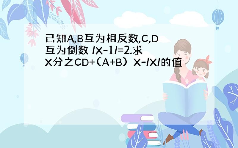 已知A,B互为相反数,C,D互为倒数 /X-1/=2.求X分之CD+(A+B）X-/X/的值