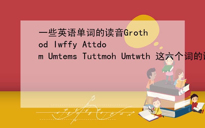 一些英语单词的读音Grothod Iwffy Attdom Umtems Tuttmoh Umtwth 这六个词的读音