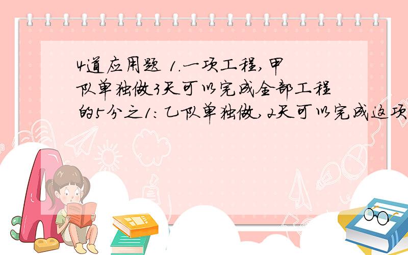 4道应用题 1.一项工程,甲队单独做3天可以完成全部工程的5分之1：乙队单独做,2天可以完成这项工程的15分之1.两队合