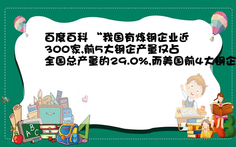 百度百科 “我国有炼钢企业近300家,前5大钢企产量仅占全国总产量的29.0%,而美国前4大钢企产量占美国总产量的54.