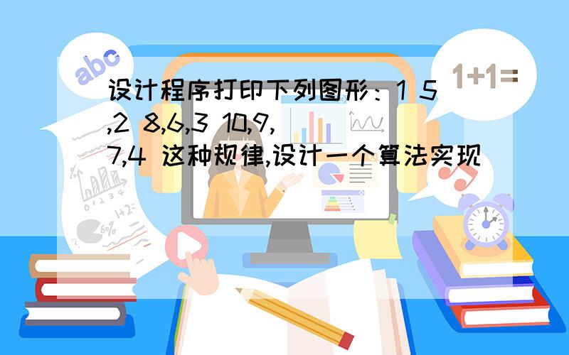 设计程序打印下列图形：1 5,2 8,6,3 10,9,7,4 这种规律,设计一个算法实现