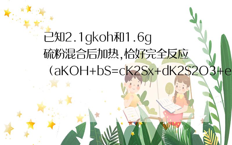 已知2.1gkoh和1.6g硫粉混合后加热,恰好完全反应（aKOH+bS=cK2Sx+dK2S2O3+eH2O）则X的值