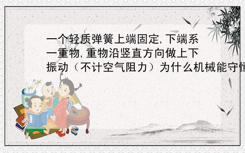 一个轻质弹簧上端固定,下端系一重物,重物沿竖直方向做上下振动（不计空气阻力）为什么机械能守恒,