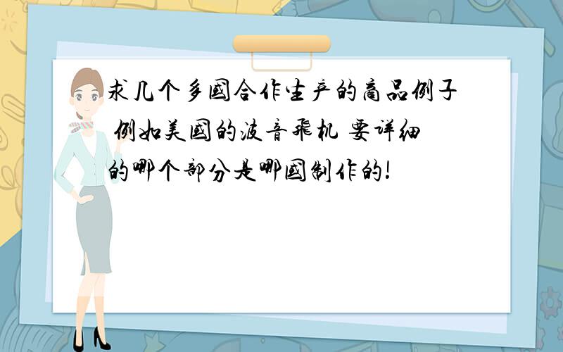 求几个多国合作生产的商品例子 例如美国的波音飞机 要详细的哪个部分是哪国制作的!