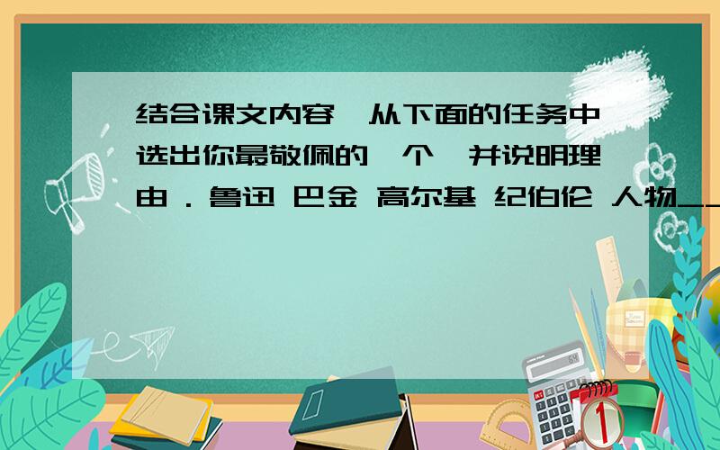 结合课文内容,从下面的任务中选出你最敬佩的一个,并说明理由 . 鲁迅 巴金 高尔基 纪伯伦 人物___ 理由__