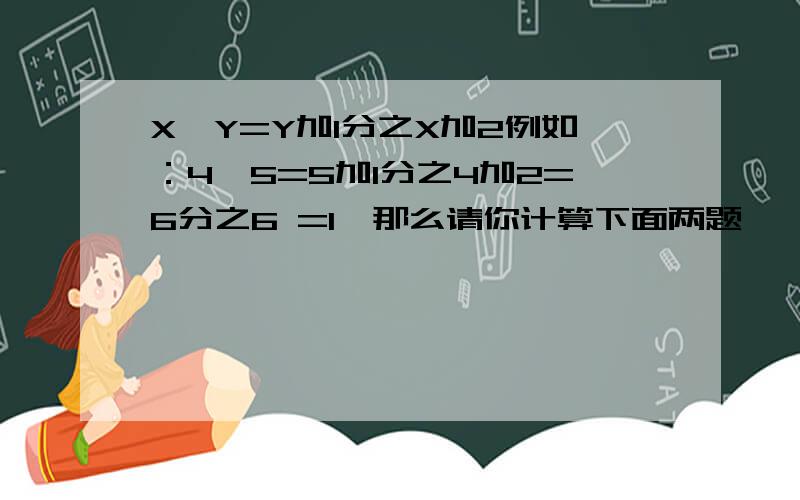 X*Y=Y加1分之X加2例如：4*5=5加1分之4加2=6分之6 =1,那么请你计算下面两题