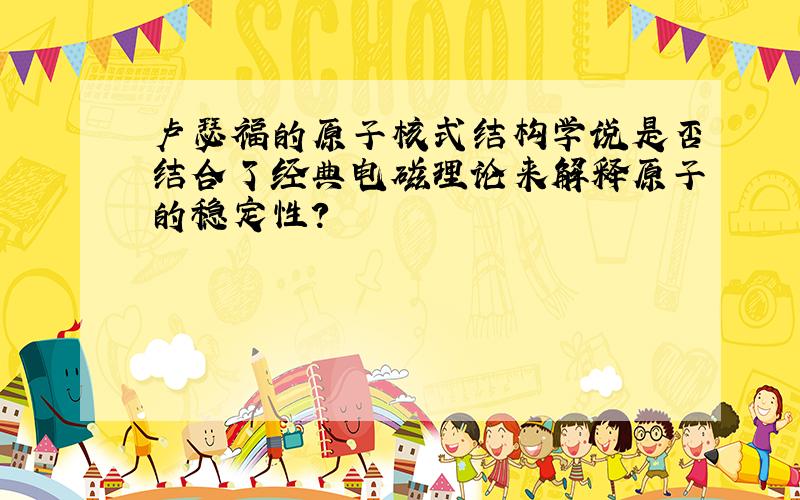 卢瑟福的原子核式结构学说是否结合了经典电磁理论来解释原子的稳定性?