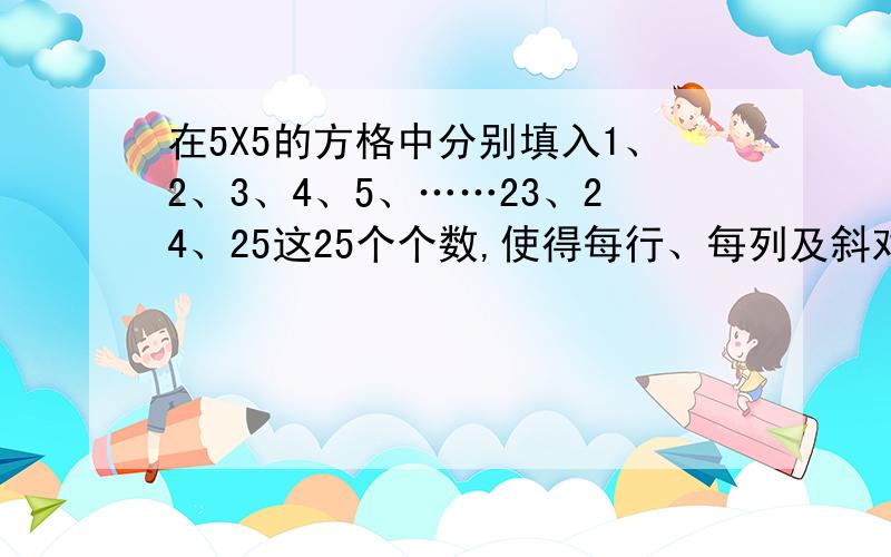 在5X5的方格中分别填入1、2、3、4、5、……23、24、25这25个个数,使得每行、每列及斜对角的5个数的和相等.