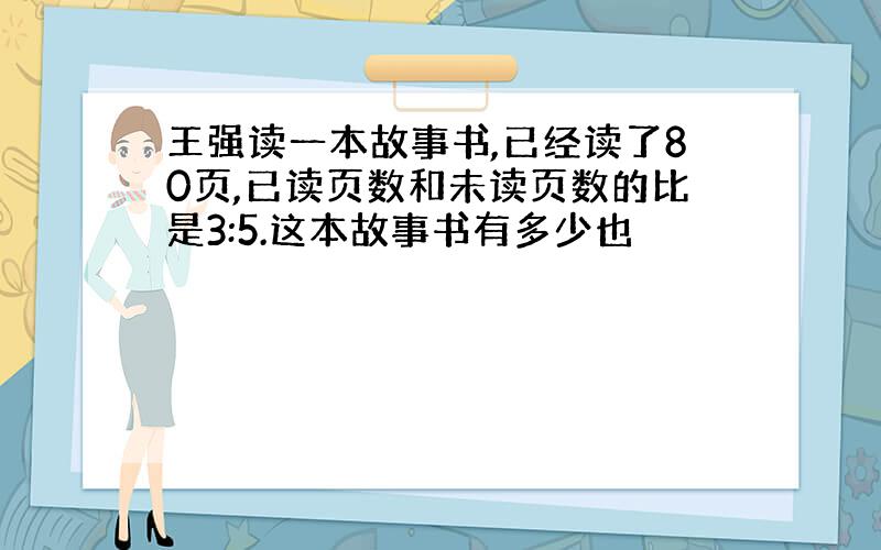 王强读一本故事书,已经读了80页,已读页数和未读页数的比是3:5.这本故事书有多少也