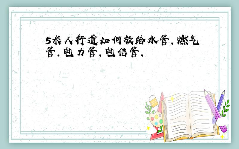 5米人行道如何放给水管,燃气管,电力管,电信管,