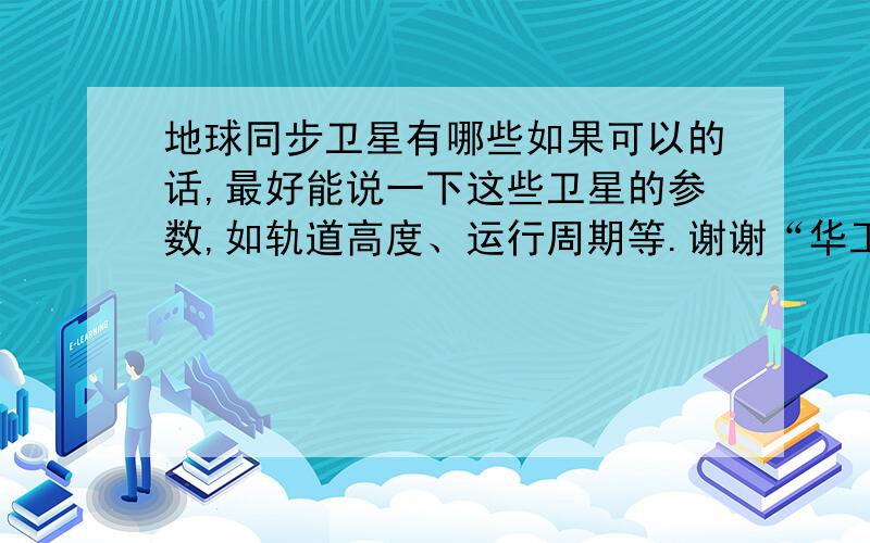 地球同步卫星有哪些如果可以的话,最好能说一下这些卫星的参数,如轨道高度、运行周期等.谢谢“华工坏师兄”。相比之下，我更想