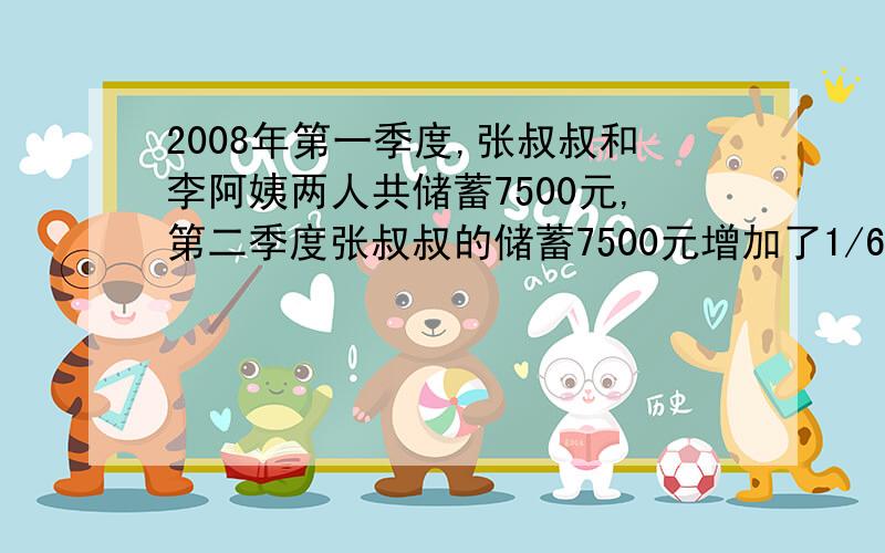 2008年第一季度,张叔叔和李阿姨两人共储蓄7500元,第二季度张叔叔的储蓄7500元增加了1/6,李阿姨的储蓄减