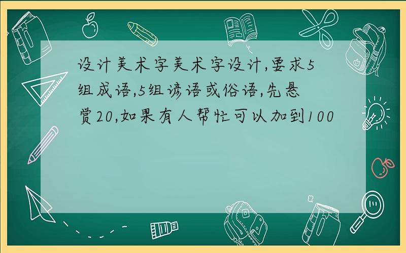 设计美术字美术字设计,要求5组成语,5组谚语或俗语,先悬赏20,如果有人帮忙可以加到100