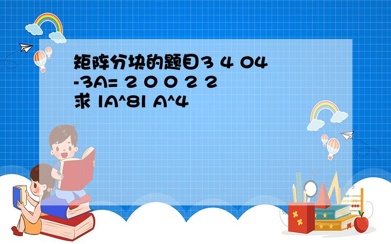 矩阵分块的题目3 4 04 -3A= 2 0 0 2 2求 lA^8l A^4