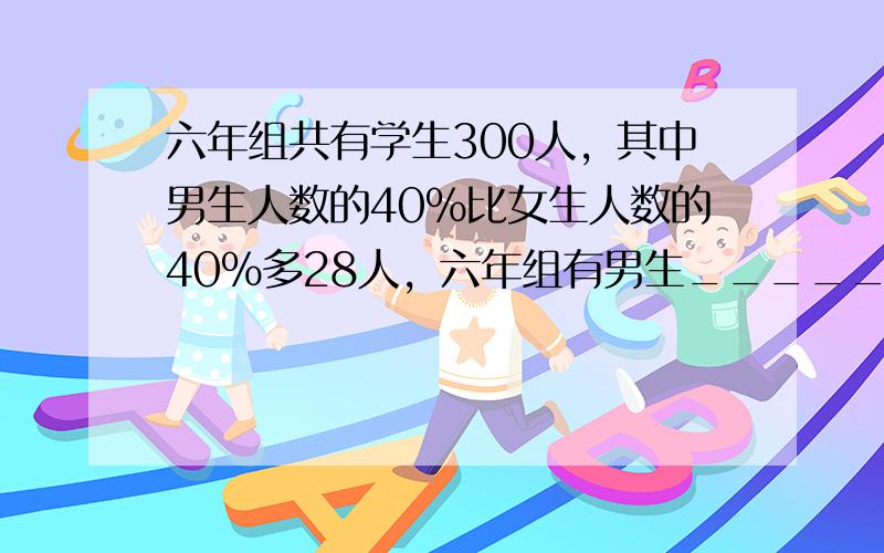 六年组共有学生300人，其中男生人数的40%比女生人数的40%多28人，六年组有男生______人，女生______人．