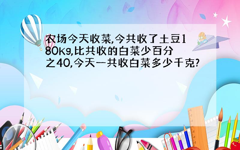 农场今天收菜,今共收了土豆180Kg,比共收的白菜少百分之40,今天一共收白菜多少千克?