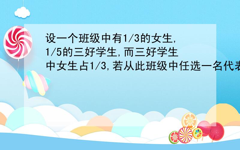 设一个班级中有1/3的女生,1/5的三好学生,而三好学生中女生占1/3,若从此班级中任选一名代表参加夏令营活动