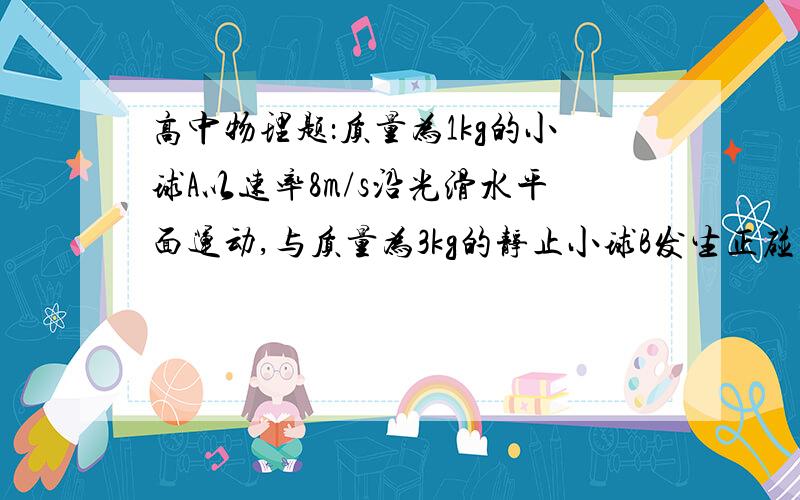 高中物理题：质量为1kg的小球A以速率8m/s沿光滑水平面运动,与质量为3kg的静止小球B发生正碰后A.B的速率...