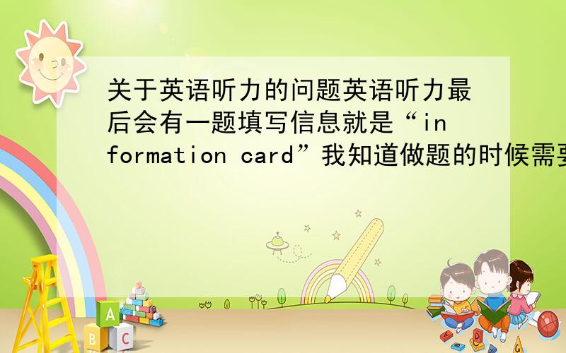 关于英语听力的问题英语听力最后会有一题填写信息就是“information card”我知道做题的时候需要缩写可,往往会