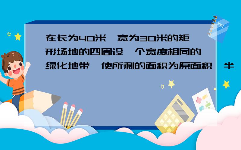 在长为40米,宽为30米的矩形场地的四周设一个宽度相同的绿化地带,使所剩的面积为原面积一半,则此绿化地带的宽度为多少米?