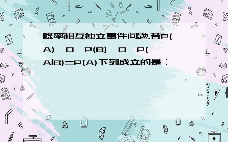 概率相互独立事件问题.若P(A)>0,P(B)>0,P(A|B)=P(A)下列成立的是：