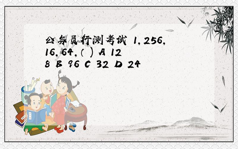 公务员行测考试 1,256,16,64,（ ) A 128 B 96 C 32 D 24